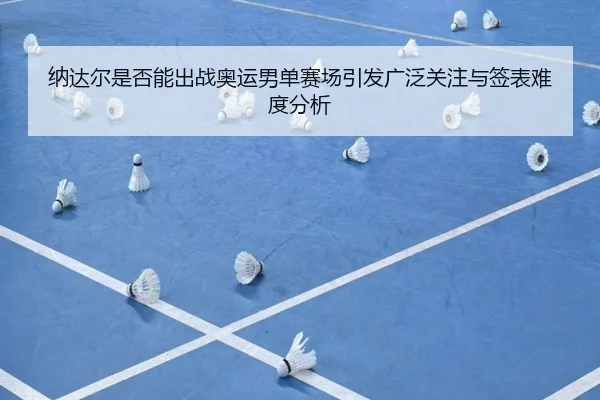 纳达尔是否能出战奥运男单赛场引发广泛关注与签表难度分析