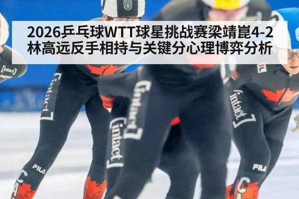 2026乒乓球WTT球星挑战赛梁靖崑4-2林高远反手相持与关键分心理博弈分析