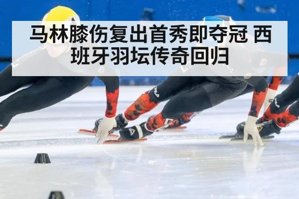 马林膝伤复出首秀即夺冠 西班牙羽坛传奇回归