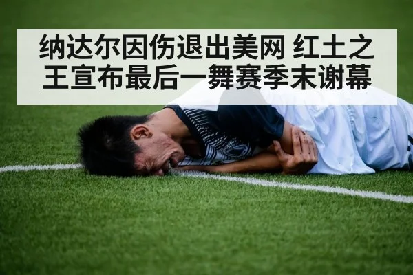 纳达尔因伤退出美网 红土之王宣布最后一舞赛季末谢幕