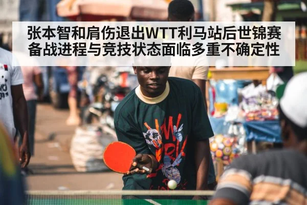 张本智和肩伤退出WTT利马站后世锦赛备战进程与竞技状态面临多重不确定性
