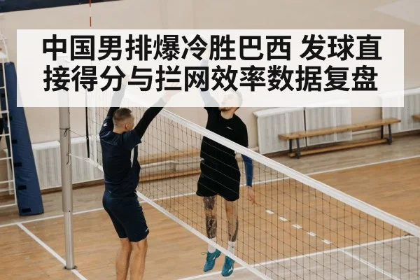 中国男排爆冷胜巴西 发球直接得分与拦网效率数据复盘