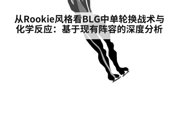 从Rookie风格看BLG中单轮换战术与化学反应：基于现有阵容的深度分析