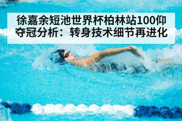 徐嘉余短池世界杯柏林站100仰夺冠分析：转身技术细节再进化