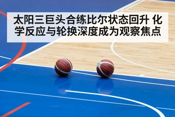 太阳三巨头合练比尔状态回升 化学反应与轮换深度成为观察焦点
