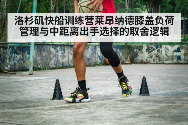 洛杉矶快船训练营莱昂纳德膝盖负荷管理与中距离出手选择的取舍逻辑
