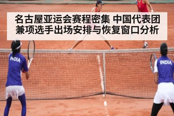 名古屋亚运会赛程密集 中国代表团兼项选手出场安排与恢复窗口分析