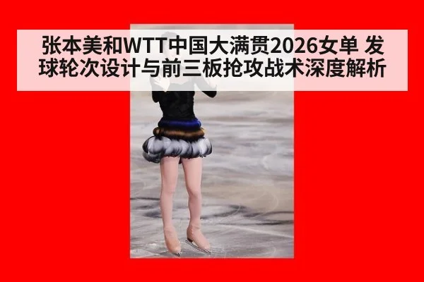 张本美和WTT中国大满贯2026女单 发球轮次设计与前三板抢攻战术深度解析