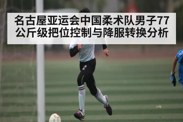 名古屋亚运会中国柔术队男子77公斤级把位控制与降服转换分析