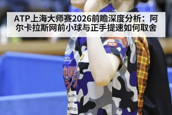 ATP上海大师赛2026前瞻深度分析：阿尔卡拉斯网前小球与正手提速如何取舍