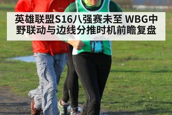 英雄联盟S16八强赛未至 WBG中野联动与边线分推时机前瞻复盘