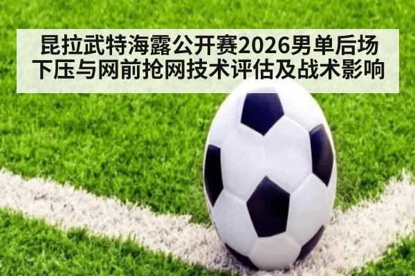 昆拉武特海露公开赛2026男单后场下压与网前抢网技术评估及战术影响