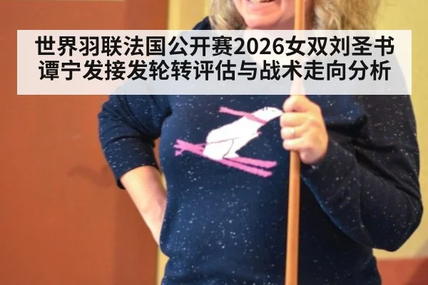 世界羽联法国公开赛2026女双刘圣书谭宁发接发轮转评估与战术走向分析