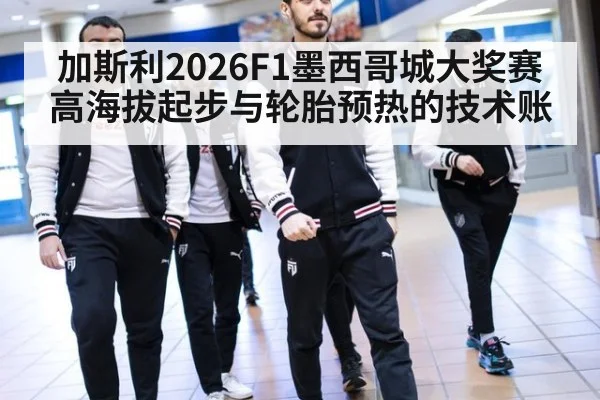 加斯利2026F1墨西哥城大奖赛 高海拔起步与轮胎预热的技术账