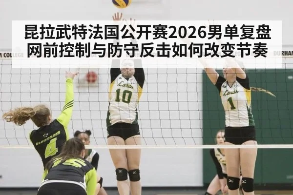 昆拉武特法国公开赛2026男单复盘 网前控制与防守反击如何改变节奏